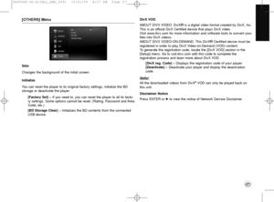 Page 2727
[OTHERS] Menu
Skin
Changes the background of the initial screen.
Initialize
You can reset the player to its original factory settings, initialize the BD
storage or deactivate the player.
[Factory Set] – If you need to, you can reset the player to all its facto-
ry settings. Some options cannot be reset. (Rating, Password and Area
Code, etc.)
[BD Storage Clear] – Initializes the BD contents from the connected
USB device.DivX VOD
ABOUT DIVX VIDEO: DivX
®is a digital video format created by DivX, Inc....