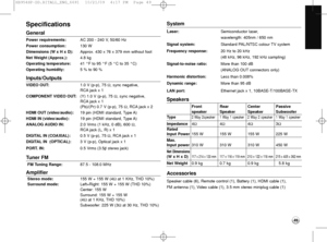 Page 4949
Specifications
General
Power requirements: AC 200 - 240 V, 50/60 Hz
Power consumption:130 W 
Dimensions (W x H x D):Approx. 430 x 76 x 379 mm without foot
Net Weight (Approx.):4.8 kg
Operating temperature:41 °F to 95 °F (5 °C to 35 °C)
Operating humidity:5 % to 90 %
Inputs/Outputs
VIDEO OUT: 1.0 V (p-p), 75 Ω, sync negative, 
RCA jack x 1
COMPONENT VIDEO OUT: (Y) 1.0 V (p-p), 75 Ω, sync negative, 
RCA jack x 1
(Pb)/(Pr) 0.7 V (p-p), 75 Ω, RCA jack x 2
HDMI OUT (video/audio):19 pin (HDMI standard, Type...