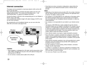 Page 1818
Internet connection
This player can be connected to a local area network (LAN) via the LAN
port on the rear panel.
After making the physical connection the player needs to be set up for 
network communication. This is done from the [Setup] menu — see 
“[NETWORK] Menu” on page 26 for detailed instructions.
Connect the player’s LAN port to the corresponding port on your Modem or
Router using a LAN cable.
Use a commercially available straight LAN cable (Category 5/CAT5 or bet-
ter with RJ45 connector)....