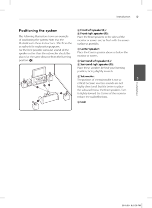 Page 1919Installation
 3Installation
Positioning the system
The following illustration shows an example 
of positioning the system. Note that the 
illustrations in these instructions diff er from the 
actual unit for explanation purposes.
For the best possible surround sound, all the 
speakers other than the subwoofer should be 
placed at the same distance from the listening
position (
A).
AB
DE F
AAA
A
A
GC
A Front left speaker (L)/ 
B Front right speaker (R): 
Place the front speakers to the sides of the...