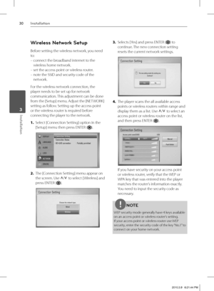 Page 3030Installation
Installation 3
Wireless Network Setup
Before setting the wireless network, you need 
to:
 –  connect the broadband internet to the 
wireless home network.
 – set the access point or wireless router.
 –  note the SSID and security code of the 
network.
For the wireless network connection, the 
player needs to be set up for network 
communication. This adjustment can be done 
from the [Setup] menu. Adjust the [NETWORK] 
setting as follow. Setting up the access point 
or the wireless router...