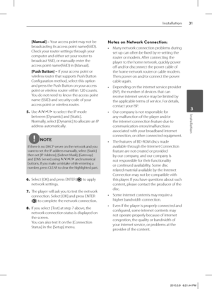 Page 3131Installation
 3Installation
[Manual] – Your access point may not be 
broadcasting its access point name(SSID). 
Check your router settings through your 
computer and either set your router to 
broadcast SSID, or manually enter the 
access point name(SSID) in [Manual]. 
[Push Button] – If your access point or 
wireless router that supports Push Button 
Confi guration method, select this option 
and press the Push Button on your access 
point or wireless router within 120 counts. 
You do not need to know...