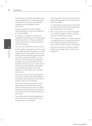 Page 3232Installation
Installation 3
Some internet connection operations may 
not be possible due to certain restrictions 
set by the Internet service provider (ISP) 
supplying your broadband Internet 
connection.
Any fees charged by an ISP including, 
without limitation, connection charges are 
your responsibility.
A 10 Base-T or 100 Base-TX LAN port is 
required for wired connection to this player. 
If your internet service does not allow for 
such a connection, you will not be able to 
connect the player....