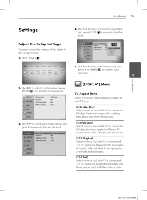 Page 3535Installation
 3Installation
Settings
Adjust the Setup Settings
You can change the settings of the player in 
the [Setup] menu.
1. Press HOME (
).
2. Use I
/i
 to select the [Setup] and press 
ENTER (
). The [Setup] menu appears.
3. Use U
/u
 to select a fi rst setup option, and 
press 
i to move to the second level.
4. Use U
/u
 to select a second setup option, 
and press ENTER (
) to move to the third 
level.
5. Use U
/u
 to select a desired setting, and 
press 
i or ENTER () to confi rm your...