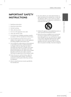 Page 5Safety Information
5Safety Information
 1
IMPORTANT SAFETY 
INSTRUCTIONS
1.  Read these instructions. 
2.  Keep these instructions.
3.  Heed all warnings. 
4.  Follow all instructions. 
5.  Do not use this apparatus near water. 
6.  Clean only with dry cloth. 
7.  Do not block any ventilation openings. Install in 
accordance with the manufacturer’s instructions.
8.  Do not install near any heat sources such as 
radiators, heat registers, stoves, or other apparatus 
(including amplifi ers) that produce...