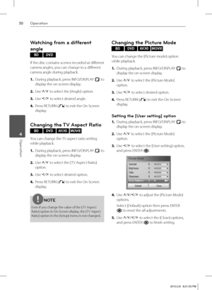 Page 5050Operation
Operation 4
Watching from a different 
angle 
BD DVD
If the disc contains scenes recorded at diff erent 
camera angles, you can change to a diff erent 
camera angle during playback.
1. During playback, press INFO/DISPLAY (
) to 
display the on-screen display.
2. Use U
/u
 to select the [Angle] option.
3. Use I
/i
 to select desired angle.
4. Press RETURN (
O) to exit the On-Screen 
display.
Changing the TV Aspect Ratio
BD DVD AV C H D MOVIE 
You can change the TV aspect ratio setting 
while...