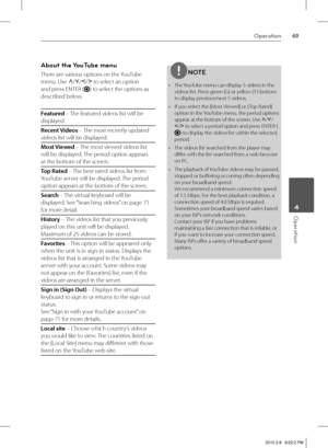 Page 6969Operation
 4Operation
About the YouTube menu 
There are various options on the YouTube 
menu. Use
 U
/u
/I
/i
 to select an option 
and press ENTER (
) to select the options as 
described below.
Featured – The featured videos list will be 
displayed.
Recent Videos – The most recently updated 
videos list will be displayed.
Most Viewed – The most viewed videos list 
will be displayed. The period option appears 
at the bottom of the screen.
Top Rated – The best rated videos list from 
YouTube server will...