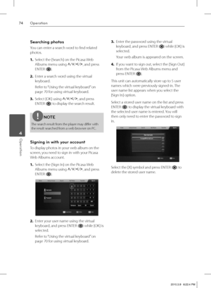 Page 7474Operation
Operation 4
Searching photos
You can enter a search word to fi nd related 
photos.
1. Select the [Search] on the Picasa Web 
Albums menu using U
/u
/I
/i
, and press 
ENTER (
).
2. Enter a search word using the virtual 
keyboard.
Refer to “Using the virtual keyboard” on 
page 70 for using virtual keyboard.
3. Select [OK] using U
/u
/I
/i
, and press 
ENTER (
) to display the search result.
NOTE
The search result from the player may diff er with 
the result searched from a web browser on PC....