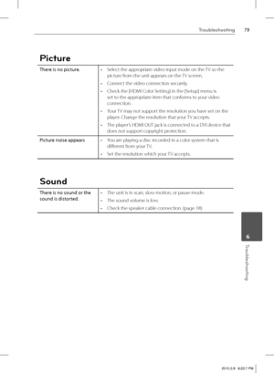 Page 7979Troubleshooting
 6Troubleshooting
Picture
There is no picture.Select the appropriate video input mode on the TV so the 
picture from the unit appears on the TV screen.
Connect the video connection securely.
Check the [HDMI Color Setting] in the [Setup] menu is 
set to the appropriate item that conforms to your video 
connection.
Your TV may not support the resolution you have set on the 
player. Change the resolution that your TV accepts.
The player’s HDMI OUT jack is connected to a DVI device that...