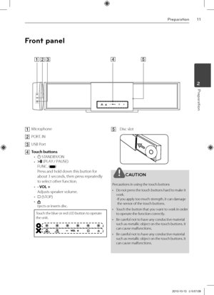 Page 1111Prep\br\btion
Prep\br\btion2
Front panel
A Microphone
B \bORT. IN
C	USB \bort
D	Touch buttons
• 1 STANDBY/ON
•   i|| \f\bLAY / \bAUSE)
FUNC. \f)
\bress and hold down this button for 
about 3 seconds, then press repeatedly 
to select other function.
•  - VOL + 
Adjusts speaker volume.
•   s \fSTO\b)•    Ejects or inserts disc. 
Touch the blue or r\Ved LED button to operate the unit.
E	Disc slot
\fAUTION
\brecautions in using \Vthe touch buttons
•  Do not press the touch buttons hard to make it 
work. 
-...