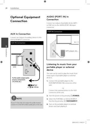 Page 202\fInst\bll\btion
Inst\bll\btion	3
Optional Equipment 
\fonnection
AUX In \fonnection
Connect an Output of aux\Viliary device to the 
AUX \fL/R) IN\bUT Connector.
AUX IN Connect\bon
Un\bt
Red
Wh\bte
To the audio output \ejacks 
of you\f component 
(TV, VCR, etc.)
NOTE
If your TV has only one outp\Vut for audio \fmono), 
connect it to the left \fwhite) audio jack on th\Ve unit.
AUDIO (PORT. IN) In 
\fonnection
Connect an output of por\Vtable device \fM\b3 
or \bM\b etc) to the AUDIO \f\bORT. IN) input...