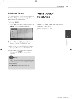 Page 1919Inst\bll\btion
Inst\bll\btion	3
Resolution Setting
The player provides several output resolutions 
for HDMI OUT jacks. You can change the 
resolution using [Setup] menu.
1. \bress  HOME.
2. Use I/i to select the [Setup] and press  
ENTER. The [Setup] menu appears\V.
3. Use U/u to select [Display] option then 
press i to move to the second level. 
4. Use U/u to select the [Resolution] option \V
then press i to move to the third level.
5. Use U/u to select the desired resolution 
then press  ENTER to...