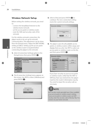 Page 2828Installation
Installation 3
Wireless Network Setup
Before setting the wireless network, you need 
to:
 –  connect the broadband internet to the 
wireless home network.
 – set the access point or wireless router.
 –  note the SSID and security code of the 
network.
For the wireless network connection, the 
player needs to be set up for network 
communication. This adjustment can be done 
from the [Setup] menu. Adjust the [NETWORK] 
setting as follow. Setting up the access point 
or the wireless router...