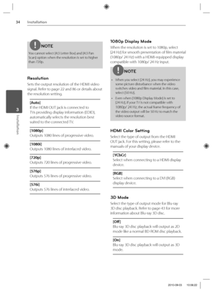 Page 3434Installation
Installation 3
NOTE
You cannot select [4:3 Letter Box] and [4:3 Pan 
Scan] option when the resolution is set to higher 
than 720p.
Resolution
Sets the output resolution of the HDMI video 
signal. Refer to page 22 and 86 or details about 
the resolution setting.
[Auto]
If the HDMI OUT jack is connected to 
TVs providing display information (EDID), 
automatically selects the resolution best 
suited to the connected TV.
[1080p]
Outputs 1080 lines of progressive video.
[1080i]
Outputs 1080...