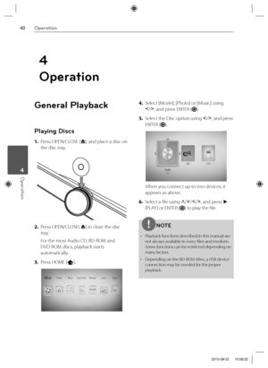 Page 4040Operation
Operation 4
General Playback
Playing Discs
1. Press OPEN/CLOSE (
Z), and place a disc on 
the disc tray.
2. Press OPEN/CLOSE( 
Z) to close the disc 
tray.
For the most Audio CD, BD-ROM and 
DVD-ROM discs, playback starts 
automatically.
3. Press HOME (
).
4. Select [Movie], [Photo] or [Music] using 
I
/i
, and press ENTER (
).
5. Select the Disc option using I
/i
, and press 
ENTER (
).
When you connect up to two devices, it 
appears as above.
6. Select a fi le using U
/u
/I
/i
, and press 
B...