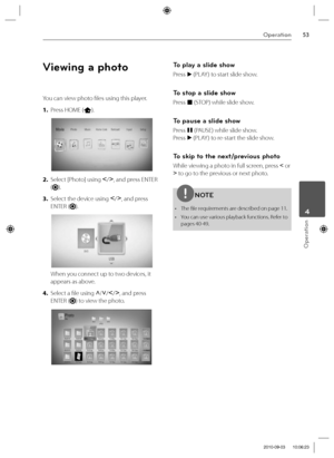 Page 5353Operation
Operation
 4
Viewing a photo
You can view photo fi les using this player.
1. Press HOME (
).
2. Select [Photo] using I
/i
, and press ENTER 
(
).
3. Select the device using I
/i
, and press 
ENTER (
).
When you connect up to two devices, it 
appears as above.
4. Select a fi le using U
/u
/I
/i
, and press 
ENTER (
) to view the photo.
To play a slide show
Press 
B (PLAY ) to start slide show.
To stop a slide show
Press 
x (STOP) while slide show.
To pause a slide show
Press 
X (PAUSE) while...