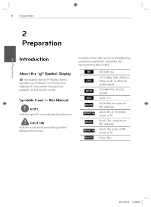 Page 88Preparation
Preparation 2
2
Preparation
Introduction
About the “” Symbol Display
“” may appear on your TV display during 
operation and indicates that the function 
explained in this owner’s manual is not 
available on that specifi c media.
Symbols Used in this Manual
NOTE
Indicates special notes and operating features.
CAUTION
Indicates cautions for preventing possible 
damages from abuse.A section whose title has one of the following 
symbols are applicable only to the disc 
represented by the...