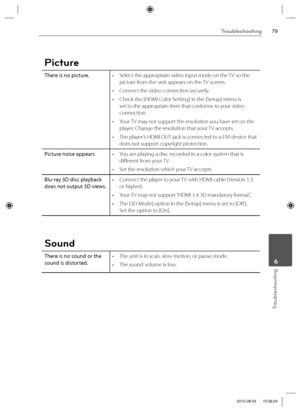 Page 7979Troubleshooting
Troubleshooting
 6
Picture
There is no picture.•  Select the appropriate video input mode on the TV so the 
picture from the unit appears on the TV screen.
•  Connect the video connection securely.
•  Check the [HDMI Color Setting] in the [Setup] menu is 
set to the appropriate item that conforms to your video 
connection.
•  Your TV may not support the resolution you have set on the 
player. Change the resolution that your TV accepts.
•  The player’s HDMI OUT jack is connected to a DVI...