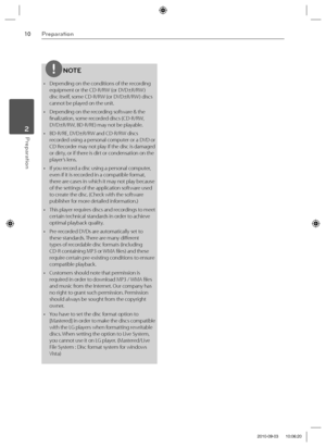 Page 1010Preparation
Preparation 2
NOTE
•  Depending on the conditions of the recording 
equipment or the CD-R/RW (or DVD±R/RW ) 
disc itself, some CD-R/RW (or DVD±R/RW ) discs 
cannot be played on the unit.
•  Depending on the recording software & the 
fi nalization, some recorded discs (CD-R/RW, 
DVD±R/RW, BD-R/RE) may not be playable.
•  BD-R/RE, DVD±R/RW and CD-R/RW discs 
recorded using a personal computer or a DVD or 
CD Recorder may not play if the disc is damaged 
or dirty, or if there is dirt or...