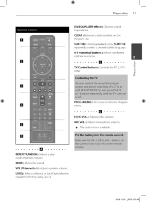 Page 11
11Preparation
Preparation
2

Remote control
ylzvs|{pvu
QwyVjo
vwluVjsvzl

¹
tvUVz{U
snGlxylwlh{
yhukvtylwlh{yhukvt
Q
a
b
c
d
e
f
•  •  •  •  •  •  •  •  • d  • • • • • • • •
REPEAT/RANDOM : Selects a play 
mode.(Random, repeat)
MUTE : Mutes the sound.
VOL (Volume) (+/-) : Adjusts speaker volume.
LG EQ : Selects a Natural or Local Specialization 
equalizer effect by using LG EQ.
EQ (EQUALIZER effect) : Chooses sound 
impressions.
CLEAR : Removes a track number on the 
Program List.
SUBTITLE : During...