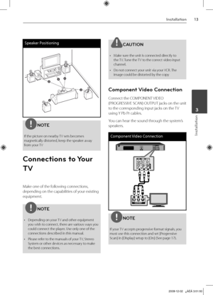 Page 13
1Installation
Installation
 3

Speaker Positioning
A
B
D
E
F
AAA
A
A
GC
NOTE
If the picture on nearby TV sets becomes magnetically distorted, keep the speaker away from your TV
Connections to Your 
TV
Make one of the following connections, 
depending on the capabilities of your existing 
equipment.
NOTE
•  Depending on your TV and other equipment you wish to connect, there are various ways you could connect the player. Use only one of the connections described in this manual.
•  Please refer to the...