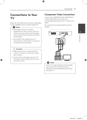 Page 13Connecting13
Connecting2
Connections to Your 
TV
Make	one	of	the	following	connections,	depending	on	the	capabilities	of	your	existing	equipment.
	
y Depending	on	your	
TV	and	other	
equipment	you	wish	to	connect,	there	are	
various	ways	you	could	connect	the	player.	
Use	only	one	of	the	connections	described	
in	this	manual.
	
y Please	refer	to	the	manuals	of	your	
TV,	
Stereo 	System 	or 	other 	devices 	as 	necessary	
to	make	the	best	connections. 
,Note
	
y Make	sure	the	unit	is	connected	directly...