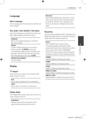 Page 23
Installation
Installation
	3

Language
Menu Language
Select a language for the Setup menu and then on 
screen display.
Disc Audio / Disc Subtitle / Disc Menu
Select the language you prefer for the audio track 
(disc audio), subtitles, and the disc menu.
[Original]
Refers to the original language in which the 
disc was recorded.
[Other]
To select another language, press numeric 
buttons and then  ENTER to enter the 
corresponding 4-digit number according to the 
language code list on the page...