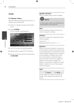 Page 24
Installation
Installation	3

Audio
5.1 Speaker Setup
Make the following settings for the built-in 5.1 
channel surround decoder.
1. Select [5.1 Speaker Setup] on the [Audio] 
menu.
2.  Press  ENTER. 
The [5.1 Speaker setup] appears.
3.  Use I i to select the desired speaker.
4.  Adjust options using U u I i buttons.
5.  Returns to the previous menu by pressing 
O RETURN.
[Speaker selection]
Select a speaker that you want to adjust.
NOTE
Certain speaker settings are prohibited by the Dolby...