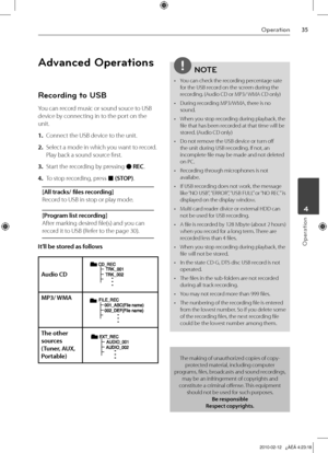 Page 35
Operation
Operation
	4

Advanced Operations
Recording to USB
You can record music or sound souce to USB 
device by connecting in to the port on the 
unit.
1. Connect the USB device to the unit.
2.  Select a mode in which you want to record. 
Play back a sound source first.
3.  Start the recording by pressing z REC.
4.  To stop recording, press x (STOP).
[All tracks/ files recording] 
Record to USB in stop or play mode.
[Program list recording] 
After marking desired file(s) and you can 
record...