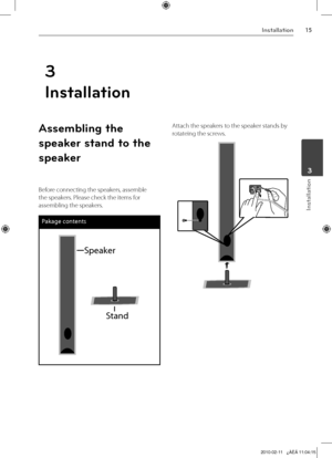 Page 15
1Installation
Installation
	3
3
Installation
Assembling the 
speaker stand to the 
speaker
Before connecting the speakers, assemble 
the speakers. Please check the items for 
assembling the speakers.
Pakage contents
Speaker
Stand
Attach the speakers to the speaker stands by 
rotateing the screws.

HT805TH-D0_BGBRLL_ENG_4235.indd   152010-02-11   ¿ÀÈÄ 11:04:15 