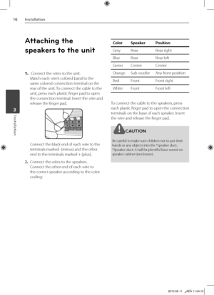 Page 16
1Installation
Installation	3

Attaching the 
speakers to the unit
1.  Connect the wires to the unit. 
Match each wire’s colored band to the 
same colored connection terminal on the 
rear of the unit. To connect the cable to the 
unit, press each plastic finger pad to open 
the connection terminal. Insert the wire and 
release the finger pad.
 Connect the black end of each wire to the 
terminals marked -(minus) and the other 
end to the terminals marked + (plus). 
. Connect the wires to the...