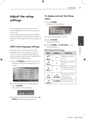 Page 25
Installation
Installation
	3

Adjust the setup 
settings
By using the Setup menu, you can make 
various adjustments to items such as picture 
and sound.
You can also set a language for the subtitles 
and the Setup menu, among other things. For 
details on each Setup menu item, see pages 25 
to 29.
OSD Initial language settings
During the first use of this unit, the initial 
language setup menu appears on your TV 
screen. You must complete initial language 
selection before using the unit....