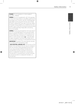 Page 5
Safety Information
Safety Information
1

POWER: This unit operates on a mains supply of 200-240V~, 50/60Hz.
WIRING: This unit is supplied with a BSI 1363 approved 13 amp mains plug, fused at 5 amp. When replacing the fuse always use a 5 amp BS 1362, BSI or ASTA approved type. Never use this plug with the fuse cover omitted. To obtain a replacement fuse cover contact your dealer. If the type of plug supplied is not suitable for the mains sockets in your home, then the plug should be removed and a...