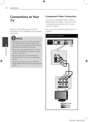 Page 16
1Installation
Installation	3

Connections to Your 
TV
Make one of the following connections, 
depending on the capabilities of your existing 
equipment.
NOTE
• Depending on your TV and other equipment you wish to connect, there are various ways you could connect the unit. Use only one of the connections described in this manual.
•  Please refer to the manuals of your TV, Stereo 
System or other devices as necessary to make the best connections.
•  Make sure the unit is connected directly to 
the...