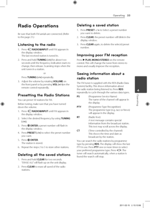 Page 33Operating33
Operating4
Radio Operations
Be	sure	that	both	FM	aerials	are	connected.	(Refer	to	the	page	21.)
Listening to t\fe radio
1.	 Press	P	RADIO&INPUT until	FM	appears	in	the	display	window.	The	last	received	station	is	tuned	in.
2.	 Press	and	hold	TUNING (-/+)	for	about	two	seconds	until	the	frequency	indication	starts	to	change,	then	release.	Scanning	stops	when	the	unit	tunes	in	a	station.
or
	 Press	TUNING (-/+)	repeatedly.
3.	 Adjust	the	volume	by	rotating	VOLUME	on	the	front	panel	or	by...