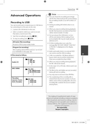 Page 35Operating35
Operating4
Advanced Operations
Recording to USB
You	can 	record 	music 	or 	sound 	souce 	to 	USB 	device	by	connecting	in	to	the	port	on	the	unit.
1.	 Connect	the	USB	device	to	the	unit.
2.	 Select	a	mode	in	which	you	want	to	record.	Play	back	a	sound	source	first.
3.	 Start	the	recording	by	pressing	X	REC.
4.	 To	stop	recording,	press	\b	STOP.
[All \fracks/ files recor\bing]
Record	to	USB	in	stop	or	play	mode.
[Program lis\f recor\bing]
After	marking	desired	file(s)	and	you	can	record	it	to...