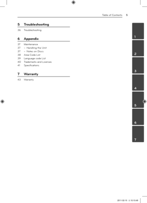 Page 5Tab\be of Contents5
1
2
3
4
5
6
7
5 Troub\bes\footing
36  Troubleshooting
6  Appendix
37  \baintenance
37  – Handling the Unit
37  – Notes on Discs
38  Area Code List
39  Language code List
40  Trademarks and Licenses
41  Specifications
7  Warranty
43  \farranty
HT806PH-D0_BGBRLL_ENG_4756.indd   52011-02-15   �� 10:10:49 