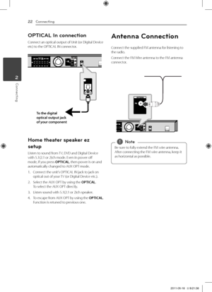 Page 223	 System	Setting
Connecting22
Connecting2
OPTICAL In connection
Connect	an	optical	output	of	Unit	(or	Digital	Device	etc)	to	the	OPTICA\b	IN	connector.
To \fhe \bigi\fal 
op\fical ou\fpu\f jack \g
of your componen\f
Home t\feater speaker ez 
setup
\bisten	to	sound	from	TV,	DVD	and	Digital	Device	with	5.1(2.1	or	2)ch	mode.	Even	in	power	off	mode,	if	you	press	OPTICAL,	then	power	is	on	and	automatically	changed	to	AUX	OPT	mode.
1.	 Connect	the	unit’s	OPTICA\b	IN	jack	to	jack	on	optical	out	of	your	TV	(or...