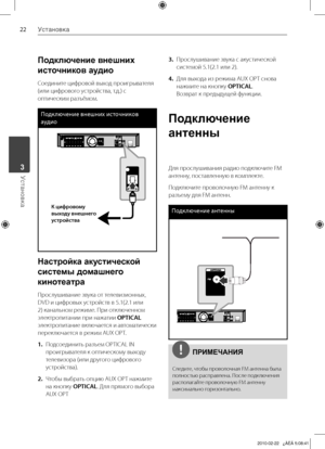 Page 22
Установка
Установка	3

Подключение внешних 
источников аудио
Соедините	цифровой	выход	проигрывателя	
(или	цифрового	устройства,	т.д.)	с	
оптическим	разъёмом.
Подклю\bение внешних исто\bников 
аудио
К цифровому выходу в\fе\b\fего устройства 
Настройка акустической 
системы домашнего 
кинотеатра
Прослушивание	звука	от	телевизионных,	
DVD	и	цифровых	устройств	в	5.1(2.1	или	
2)	канальном	режиме.	При	отключенном	
электропитании	при	нажатии	
OPTICAL	
электропитание 	включается 	и 	автоматически...