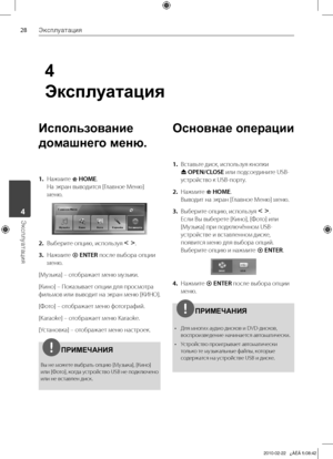 Page 28
Эксплуатация
Эксплуатация	4

4
Эксплуатация
Использование 
домашнего меню.
1.	 Нажмите	 HOME.	
На	экран	выводится	[Главное	Меню]	
меню.
2. 	 Выберите	опцию,	используя	I i
.	
3.	 Нажмите		ENTER 	после	выбора	опции	
меню.
[Музыка]	–	отображает	меню	музыки.
[Кино]	–	Показывает	опции	для	просмотра	
фильмов 	или 	выводит 	на 	экран 	меню 	[КИНО].
[Фото]	–	отображает	меню	фотографий.	
[Karaoke]	–	отображает	меню	Karaoke.
[Установка]	–	отображает	меню	настроек.
ПРИМЕЧАНИЯ
Вы	не	можете	выбрать	опцию...