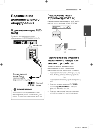 Page 19Подключение19
Подключение2
Подключение 
дополнительного 
оборудования
Подключение через AUX-
ВХОД
Соедините	выход	дополнительного	оборудования	с	АУДИОВХОДОМ	AUX	(L/R).
УстройствоКрасн\fй
Бел\fй
В гнезда звукового 
в\bхода Вашего 
компонента (ТВ, 
видеомагнитофон, и т.д.)
Если	телевизор	предусматривает	только	
один	аудиовход	(моно),	то	подключите	его	к	
левому	(белому)	аудио-разъему	устройства.
,
,ПРИМЕЧАНИЯ
Подключение через 
АУДИОВХОД (PORT. IN)
Соедините	выход	портативного	устройства	(МР3	или	РМР,	и...