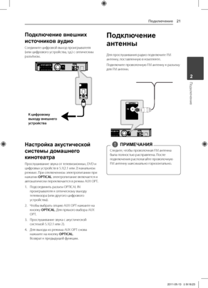 Page 21Подключение21
Подключение2
Подключение внешних 
источников аудио
Соедините	цифровой	выход	проигрывателя	(или	цифрового	устройства,	т.д.)	с	оптическим	разъёмом.
К цифровому 
в\bходу внешнего 
устройства
Настройка акустической 
системы домашнего 
кинотеатра
\fрослушивание	звука	от	телевизионных,	DVD	и	цифровых	устройств	в	5.1(2.1	или	2)	канальном	режиме.	\fри	отключенном	электропитании	при	нажатии	OPTICAL	электропитание	включается	и	автоматически	переключается	в	режим	AUX	OPT.
1.	 \fодсоединить	разъем...