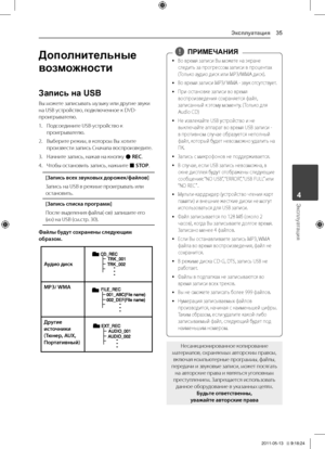 Page 35Эксплуатация35
Эксплуатация4
Дополнительные 
возможности
Запись на USB
Вы	можете	записывать	музыку	или	другие	звуки	на	USB	устройство,	подключенное	к	DVD-проигрывателю.	
1.	 \fодсоедините	USB-устройство	к	проигрывателю.
2.	 Выберите	режим,	в	котором	Вы	хотите	произвести	запись	Сначала	воспроизведите.
3.	 Начните	запись,	нажав	на	кнопку	X	REC.
4.	 Чтобы	остановить	запись,	нажмите	\b	STOP.
[Запись всех звуков\bх дорожек/файлов] 
Запись	на	USB	в	режиме	проигрывать	или	остановить.
[Запись списка программ]...