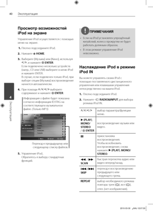 Page 40
0Эксплуатация
Эксплуатация	4

Просмотр возможностей 
iPod на экране
Управление	iPod	осуществляется	с	помощью	
меню	на	экране.
 1. Плотно	подсоедините	iPod.
2.  Нажмите	
 HOME.
3.  Выберите	[Музыка]	или	[Кино],	используя	
I/i
,	и	нажмите	 ENTER.	
Если	подключено	несколько	устройств	
(напр.,	CD	или	USB)	выберите	в	меню	iPod	
и	нажмите	ENTER.
	
В 	случае, 	если 	подключен 	только 	iPod, 	при	
выборе 	опции 	[Музыка] 	воспроизведение	
начнется	автоматически.
4.  При	помощи	
U/u/I/i
	выберите...