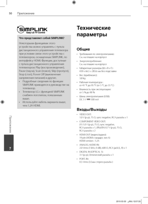 Page 50
0Приложение
Приложение
	7

Что представляет собой SIMPLINK?
Некоторыми	функциями	этого	
устройства	можно	управлять	с	пульта	
дистанционного	управления	телевизора	
при	условии	связи	этого	устройства	с	
телевизором,	оснащенным	SIMPLINK,	по	
интерфейсу	HDMI.	Функции,	доступные	
с	пульта	дистанционного	управления	
телевизором:	Play	(воспроизведение),	
Pause	(пауза),	Scan	(поиск),	Skip	(пропуск),	
Stop	(стоп),	Power	Off	(выключение	
напряжения	питания)	и	другие.
•	 Подробные	сведения	по	функции	SIMPLINK...