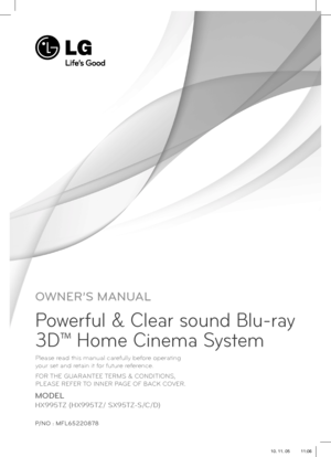 Page 1OWNER’S MANUAL
Powerful & Clear sound Blu-ray 
3D
™ Home Cinema System
MODEL
HX995TZ (HX995TZ/ SX95TZ-S/C/D)
P/NO : MFL65220878
Please read this manual carefully before operating 
your set and retain it for future reference.
FOR THE GUARANTEE TERMS & CONDITIONS, 
PLEASE REFER TO INNER PAGE OF BACK COVER.
HX995TZ-DD.BGBRLL_ENG_0878.indd   1HX995TZ-DD.BGBRLL_ENG_0878.indd   110. 11. 05    11:0610. 11. 05    11:06 