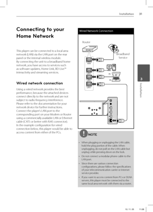 Page 3131Installation
 3Installation
  Connecting to your 
Home Network
This player can be connected to a local area 
network (LAN) via the LAN port on the rear 
panel or the internal wireless module. 
By connecting the unit to a broadband home 
network, you have access to services such 
as software updates, Home Link, BD-Live™ 
interactivity and streaming services.
Wired network connection
Using a wired network provides the best 
performance, because the attached devices 
connect directly to the network and...