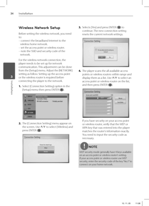 Page 3434Installation
Installation 3
Wireless Network Setup
Before setting the wireless network, you need 
to:
 –  connect the broadband internet to the 
wireless home network.
 – set the access point or wireless router.
 –  note the SSID and security code of the 
network.
For the wireless network connection, the 
player needs to be set up for network 
communication. This adjustment can be done 
from the [Setup] menu. Adjust the [NETWORK] 
setting as follow. Setting up the access point 
or the wireless router...