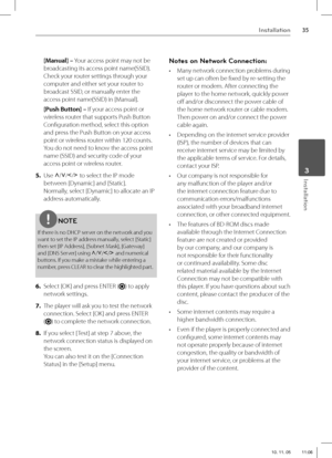 Page 3535Installation
 3Installation
[Manual] – Your access point may not be 
broadcasting its access point name(SSID). 
Check your router settings through your 
computer and either set your router to 
broadcast SSID, or manually enter the 
access point name(SSID) in [Manual]. 
[Push Button] – If your access point or 
wireless router that supports Push Button 
Confi guration method, select this option 
and press the Push Button on your access 
point or wireless router within 120 counts. 
You do not need to know...