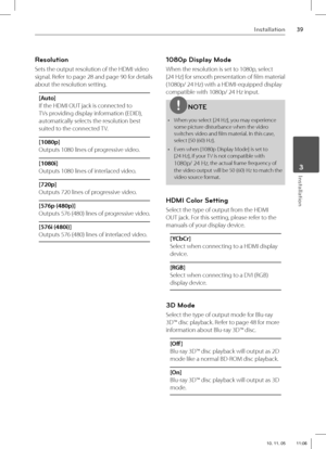 Page 3939Installation
 3Installation
Resolution
Sets the output resolution of the HDMI video 
signal. Refer to page 28 and page 90 for details 
about the resolution setting.
[Auto]
If the HDMI OUT jack is connected to 
TVs providing display information (EDID), 
automatically selects the resolution best 
suited to the connected TV. 
[1080p]
Outputs 1080 lines of progressive video.
[1080i]
Outputs 1080 lines of interlaced video.
[720p]
Outputs 720 lines of progressive video.
[576p (480p)] 
Outputs 576 (480) lines...